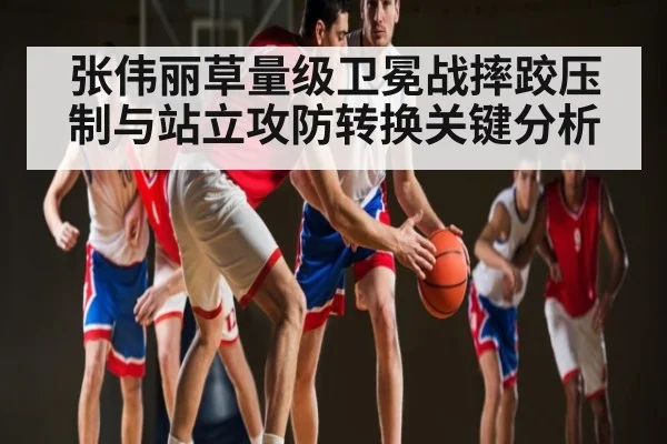 张伟丽草量级卫冕战摔跤压制与站立攻防转换关键分析