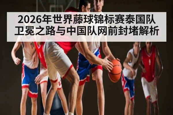 2026年世界藤球锦标赛泰国队卫冕之路与中国队网前封堵解析