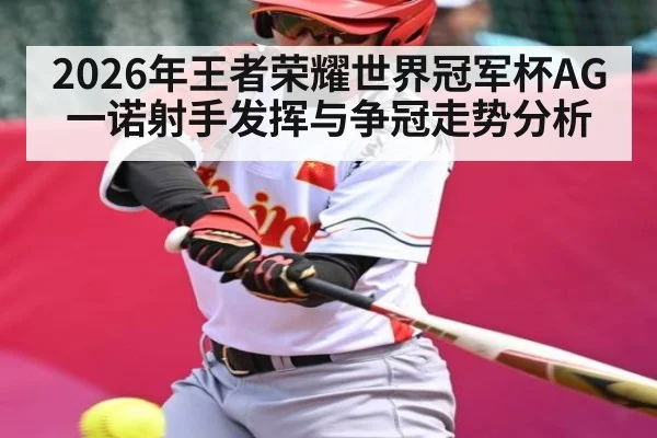 2026年王者荣耀世界冠军杯AG一诺射手发挥与争冠走势分析