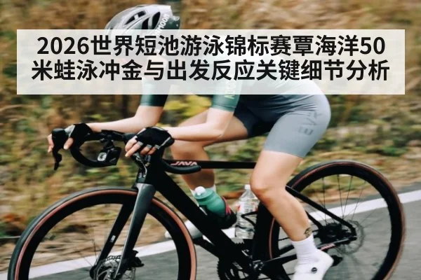 2026世界短池游泳锦标赛覃海洋50米蛙泳冲金与出发反应关键细节分析
